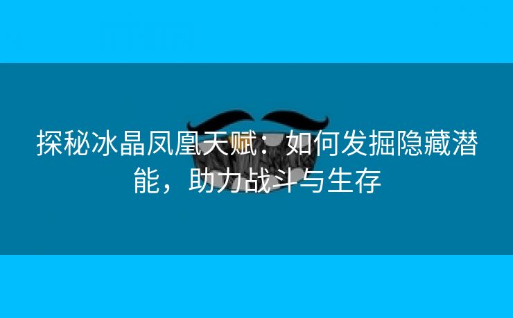 探秘冰晶凤凰天赋：如何发掘隐藏潜能，助力战斗与生存