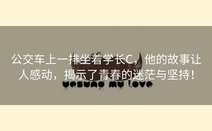 公交车上一排坐着学长C，他的故事让人感动，揭示了青春的迷茫与坚持！