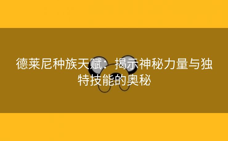 德莱尼种族天赋：揭示神秘力量与独特技能的奥秘