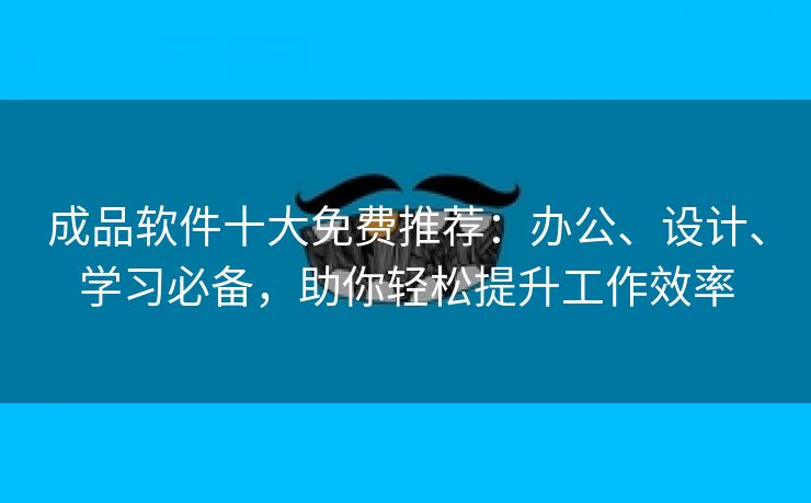 成品软件十大免费推荐：办公、设计、学习必备，助你轻松提升工作效率