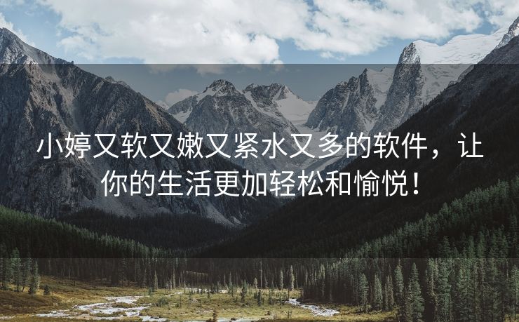 小婷又软又嫩又紧水又多的软件，让你的生活更加轻松和愉悦！
