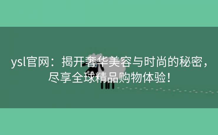 ysl官网：揭开奢华美容与时尚的秘密，尽享全球精品购物体验！