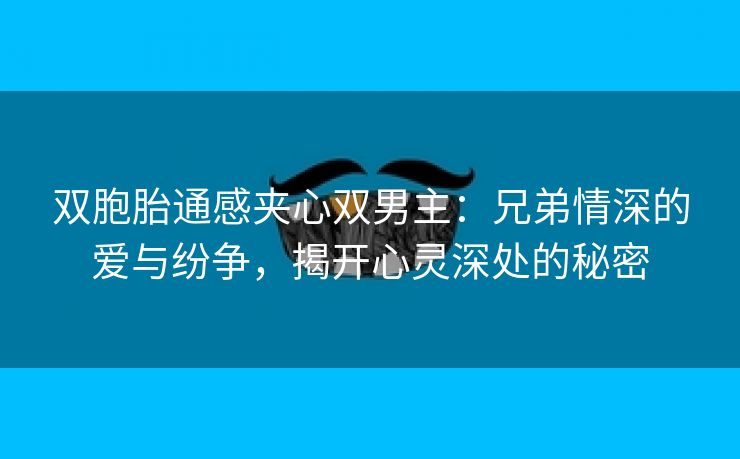 双胞胎通感夹心双男主：兄弟情深的爱与纷争，揭开心灵深处的秘密