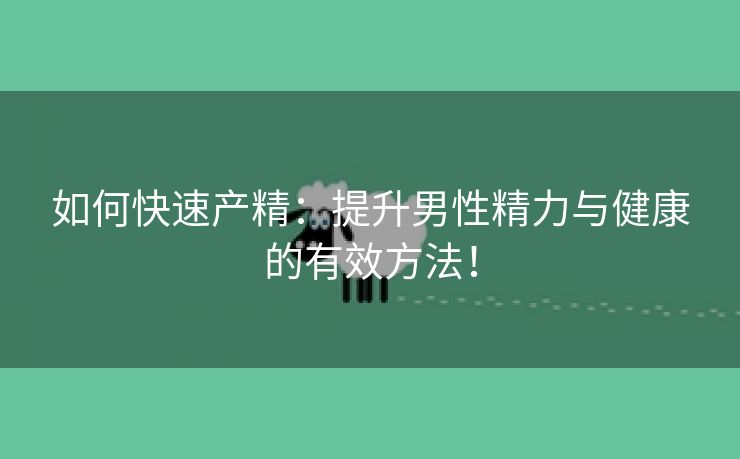 如何快速产精：提升男性精力与健康的有效方法！