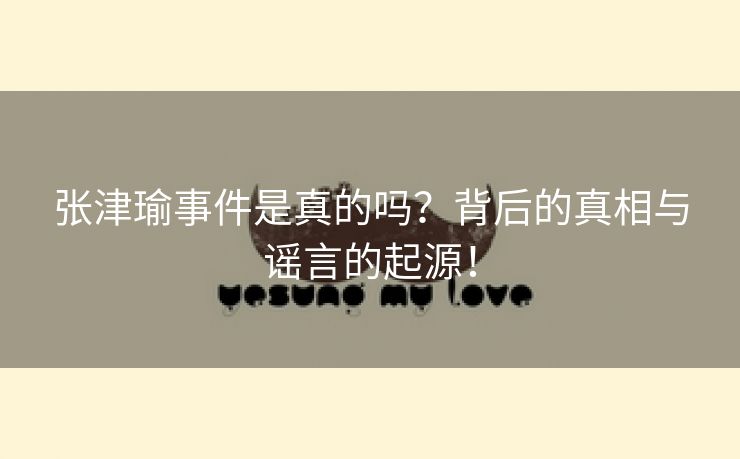 张津瑜事件是真的吗？背后的真相与谣言的起源！