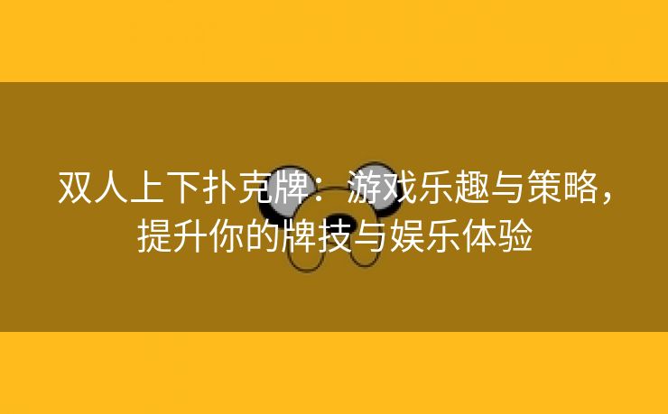 双人上下扑克牌：游戏乐趣与策略，提升你的牌技与娱乐体验