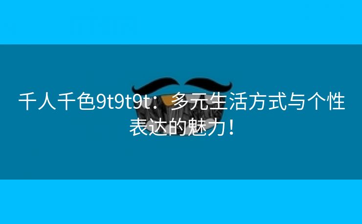 千人千色9t9t9t：多元生活方式与个性表达的魅力！