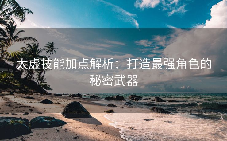 太虚技能加点解析：打造最强角色的秘密武器