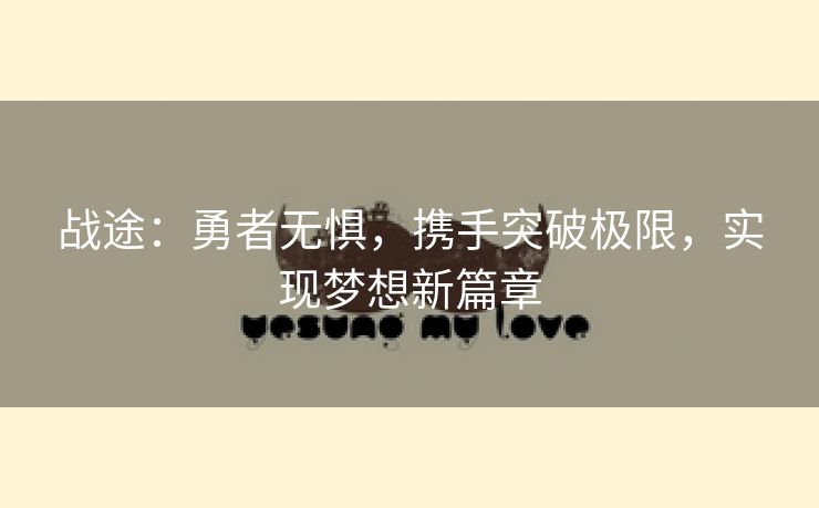 战途：勇者无惧，携手突破极限，实现梦想新篇章