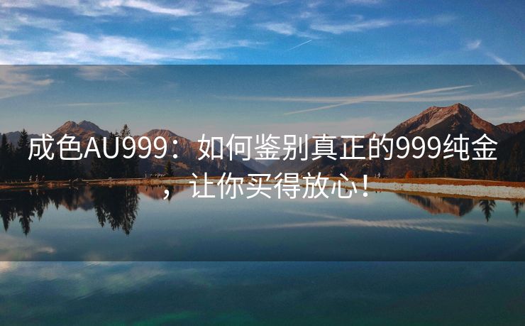 成色AU999：如何鉴别真正的999纯金，让你买得放心！