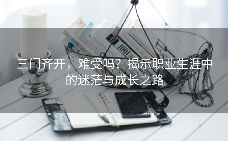 三门齐开，难受吗？揭示职业生涯中的迷茫与成长之路