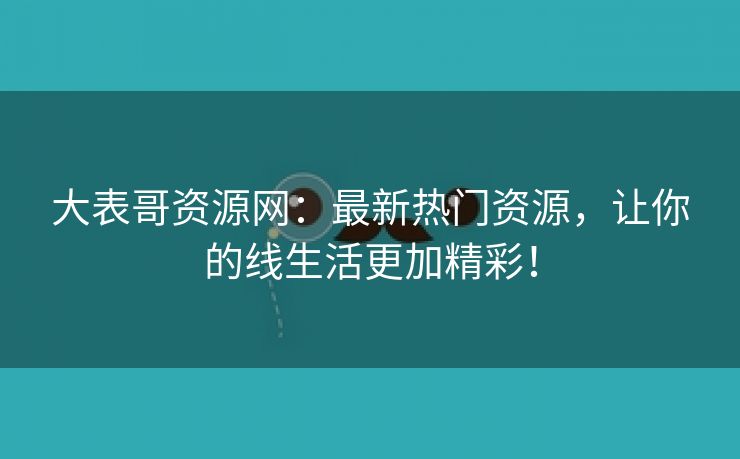 大表哥资源网：最新热门资源，让你的线生活更加精彩！
