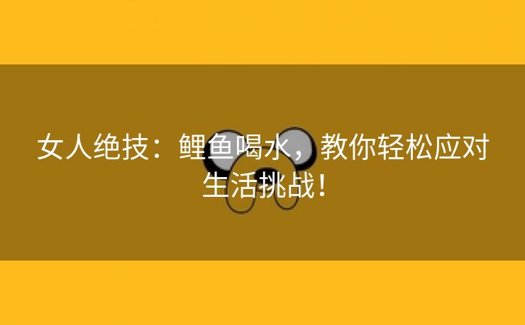 女人绝技：鲤鱼喝水，教你轻松应对生活挑战！