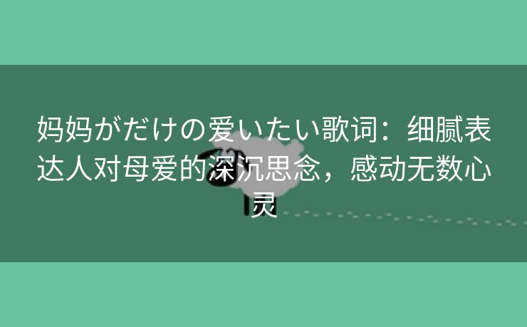 妈妈がだけの爱いたい歌词：细腻表达人对母爱的深沉思念，感动无数心灵