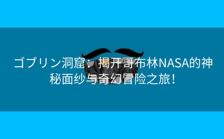 ゴブリン洞窟：揭开哥布林NASA的神秘面纱与奇幻冒险之旅！