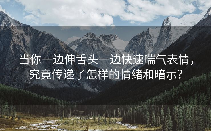 当你一边伸舌头一边快速喘气表情，究竟传递了怎样的情绪和暗示？