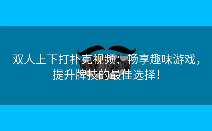 双人上下打扑克视频：畅享趣味游戏，提升牌技的最佳选择！