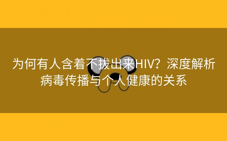 为何有人含着不拔出来HIV？深度解析病毒传播与个人健康的关系