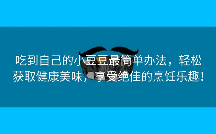 吃到自己的小豆豆最简单办法，轻松获取健康美味，享受绝佳的烹饪乐趣！