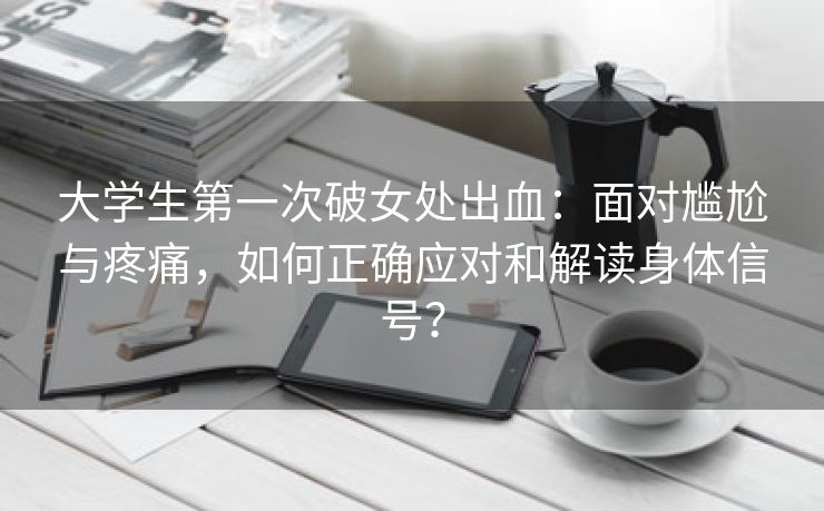 大学生第一次破女处出血：面对尴尬与疼痛，如何正确应对和解读身体信号？