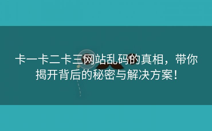 卡一卡二卡三网站乱码的真相，带你揭开背后的秘密与解决方案！