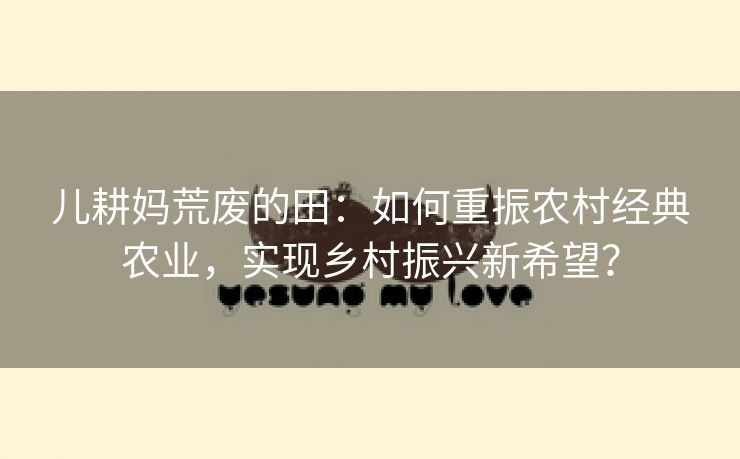 儿耕妈荒废的田：如何重振农村经典农业，实现乡村振兴新希望？