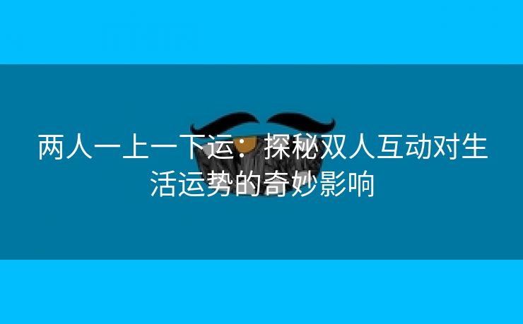 两人一上一下运：探秘双人互动对生活运势的奇妙影响