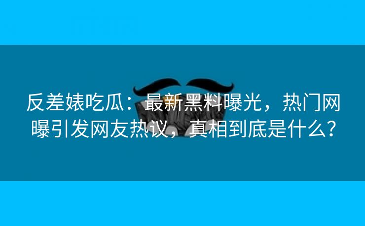 反差婊吃瓜：最新黑料曝光，热门网曝引发网友热议，真相到底是什么？