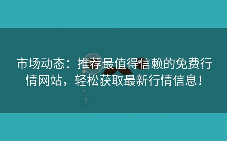 市场动态：推荐最值得信赖的免费行情网站，轻松获取最新行情信息！