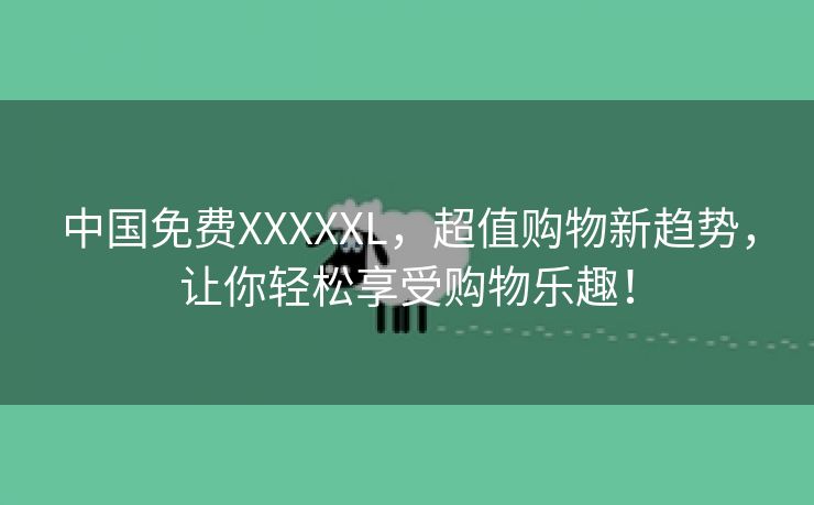 中国免费XXXXXL，超值购物新趋势，让你轻松享受购物乐趣！