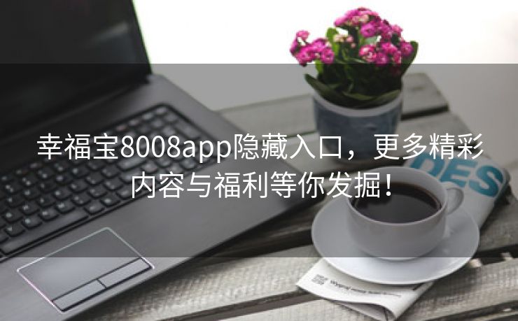幸福宝8008app隐藏入口，更多精彩内容与福利等你发掘！