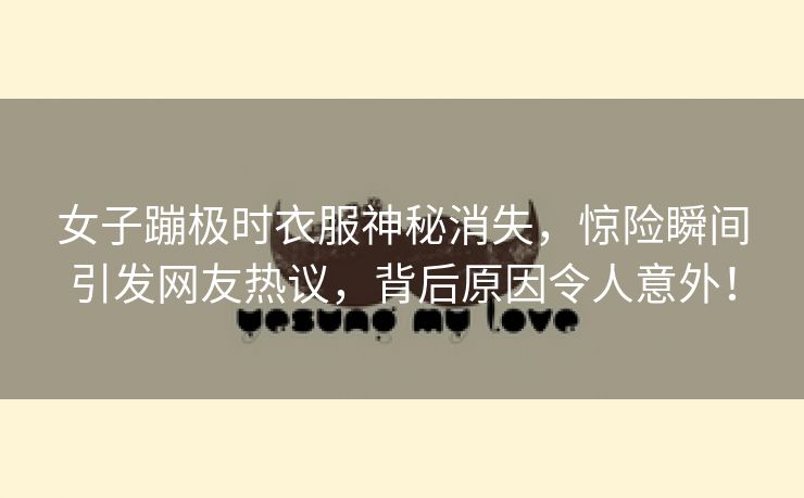 女子蹦极时衣服神秘消失，惊险瞬间引发网友热议，背后原因令人意外！