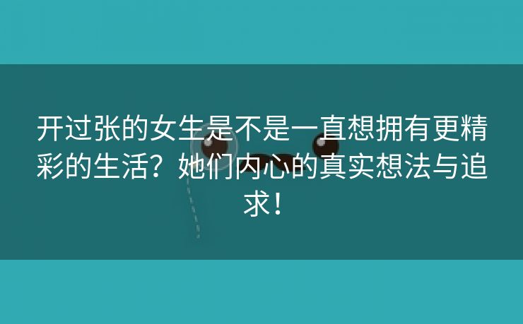 开过张的女生是不是一直想拥有更精彩的生活？她们内心的真实想法与追求！
