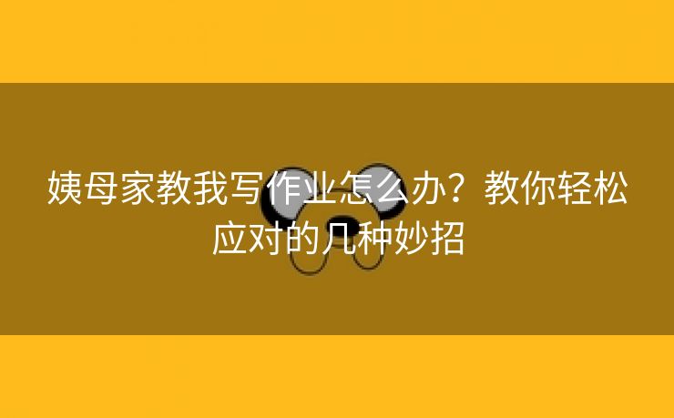 姨母家教我写作业怎么办？教你轻松应对的几种妙招