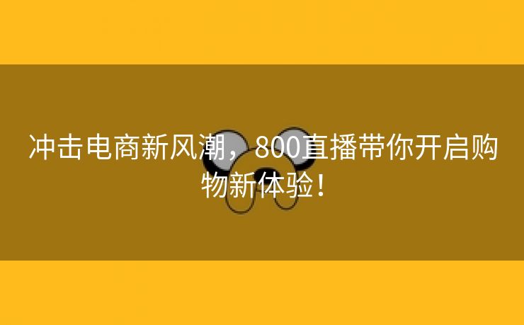 冲击电商新风潮，800直播带你开启购物新体验！