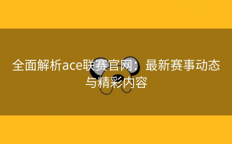 全面解析ace联赛官网：最新赛事动态与精彩内容