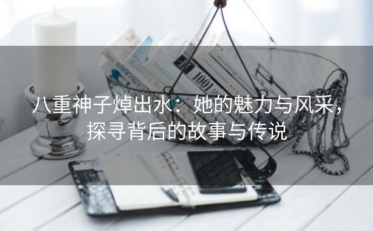 八重神子焯出水：她的魅力与风采，探寻背后的故事与传说