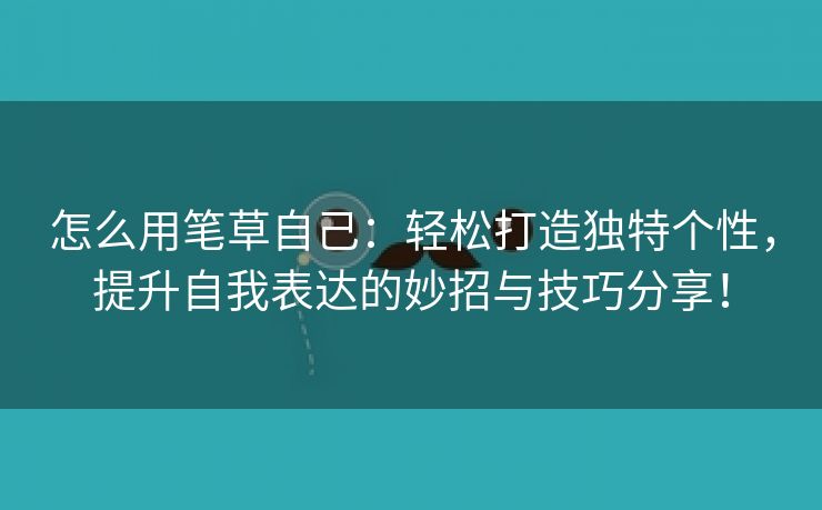 怎么用笔草自己：轻松打造独特个性，提升自我表达的妙招与技巧分享！