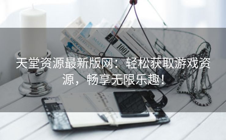 天堂资源最新版网：轻松获取游戏资源，畅享无限乐趣！