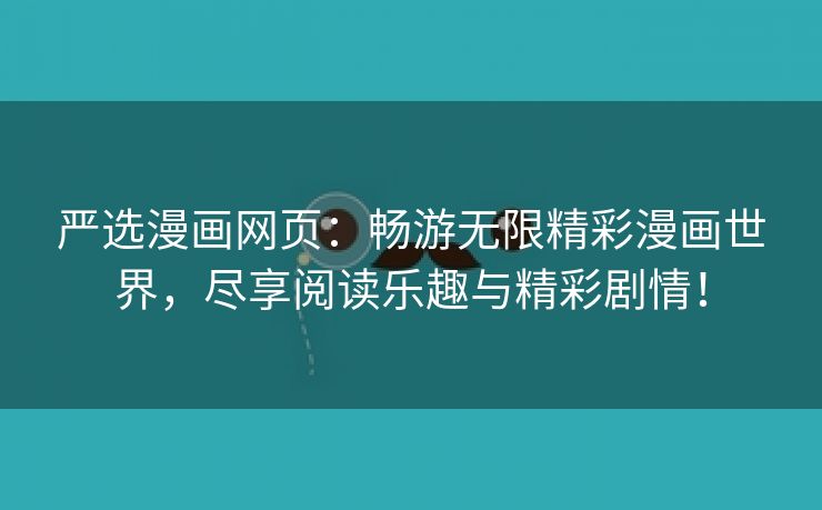 严选漫画网页：畅游无限精彩漫画世界，尽享阅读乐趣与精彩剧情！
