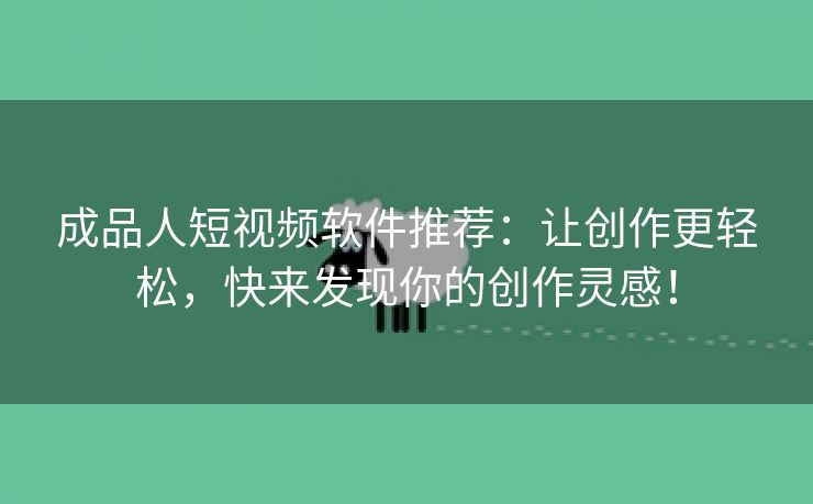 成品人短视频软件推荐：让创作更轻松，快来发现你的创作灵感！