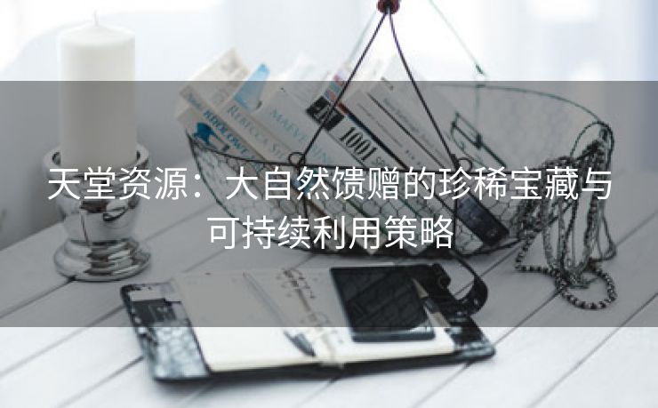 天堂资源：大自然馈赠的珍稀宝藏与可持续利用策略