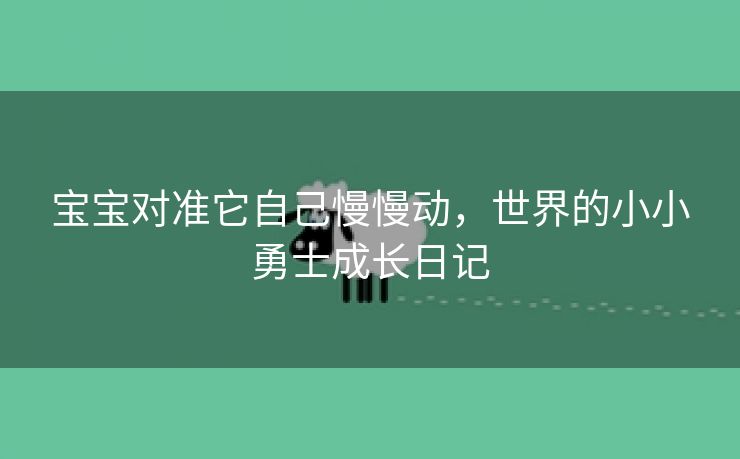 宝宝对准它自己慢慢动，世界的小小勇士成长日记