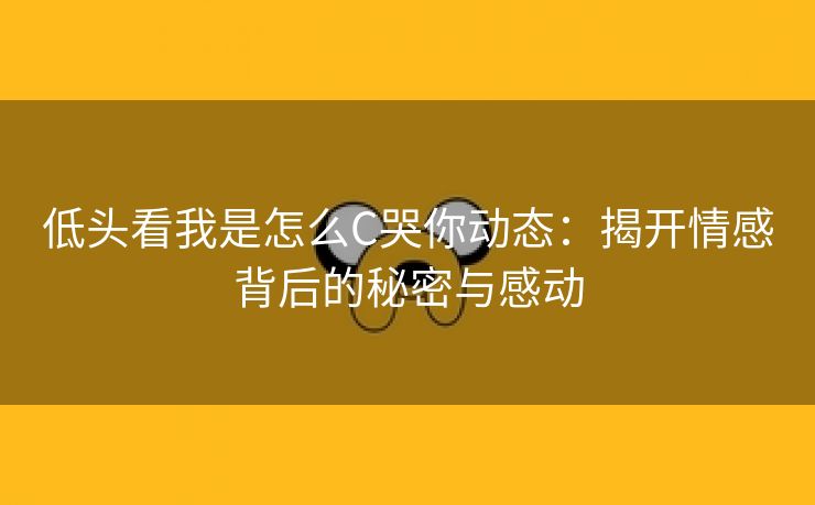 低头看我是怎么C哭你动态：揭开情感背后的秘密与感动
