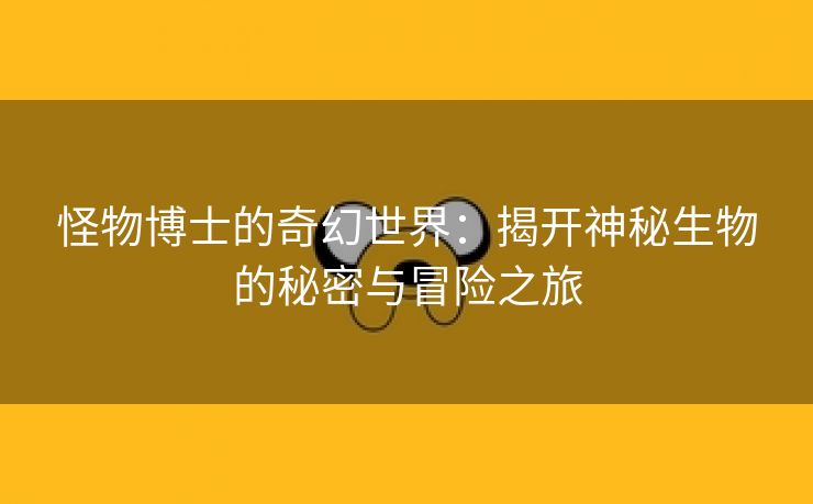 怪物博士的奇幻世界：揭开神秘生物的秘密与冒险之旅