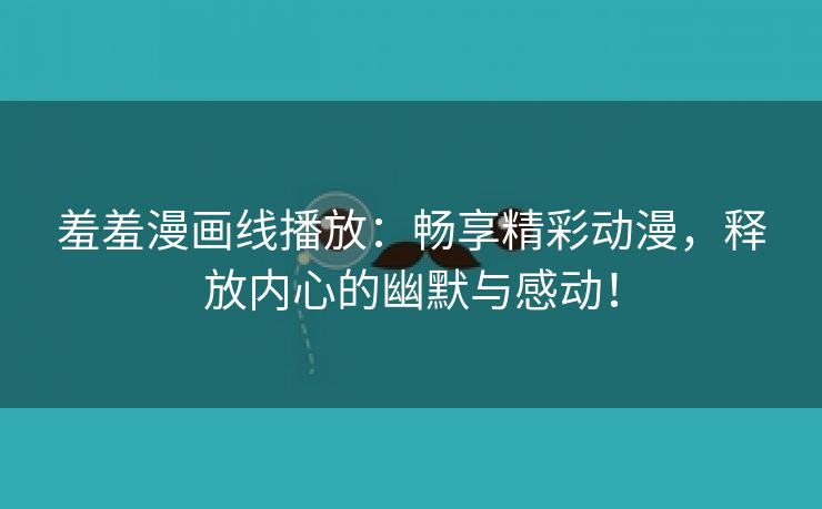羞羞漫画线播放：畅享精彩动漫，释放内心的幽默与感动！