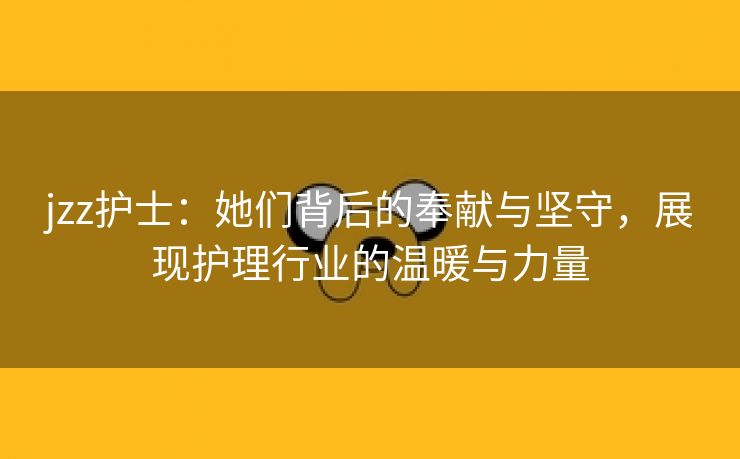 jzz护士：她们背后的奉献与坚守，展现护理行业的温暖与力量