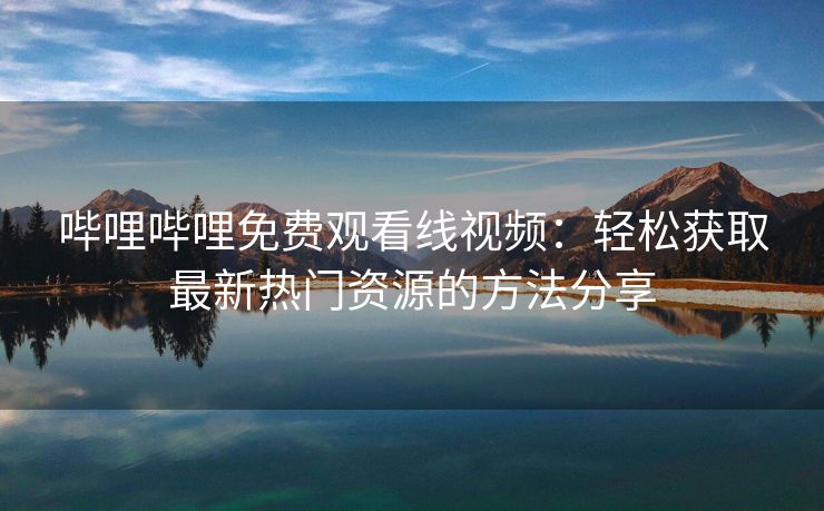 哔哩哔哩免费观看线视频：轻松获取最新热门资源的方法分享