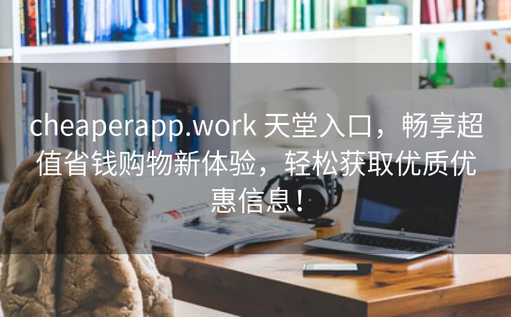cheaperapp.work 天堂入口，畅享超值省钱购物新体验，轻松获取优质优惠信息！
