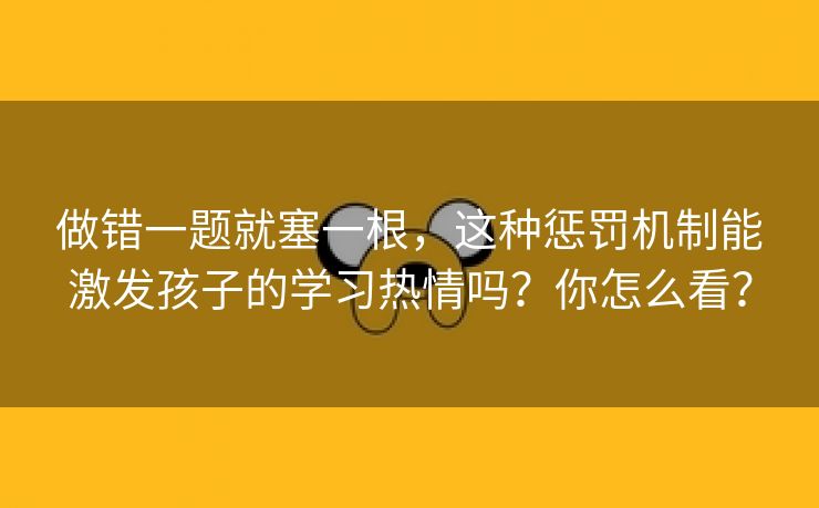 做错一题就塞一根，这种惩罚机制能激发孩子的学习热情吗？你怎么看？